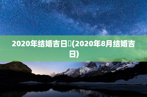 2020年结婚吉日査(2020年8月结婚吉日)第1张-八字查询