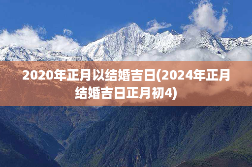 2020年正月以结婚吉日(2024年正月结婚吉日正月初4)第1张-八字查询