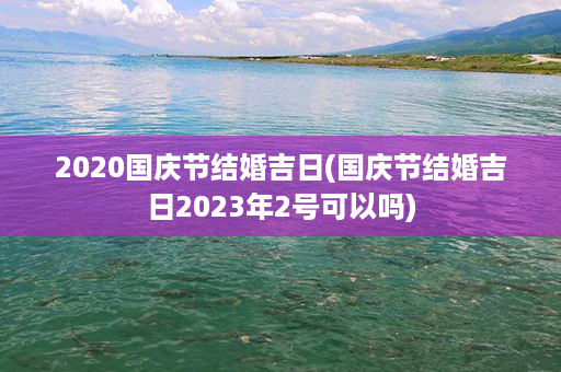 2020国庆节结婚吉日(国庆节结婚吉日2023年2号可以吗)第1张-八字查询