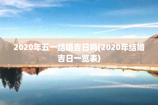 2020年五一结婚吉日吗(2020年结婚吉日一览表)第1张-八字查询