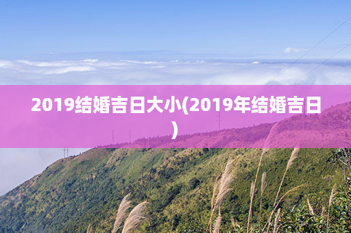 2019结婚吉日大小(2019年结婚吉日)第1张-八字查询