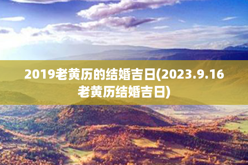 2019老黄历的结婚吉日(2023.9.16老黄历结婚吉日)第1张-八字查询