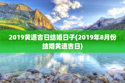 2019黄道吉日结婚日子(2019年8月份结婚黄道吉日)第1张-八字查询