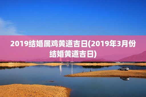 2019结婚属鸡黄道吉日(2019年3月份结婚黄道吉日)第1张-八字查询