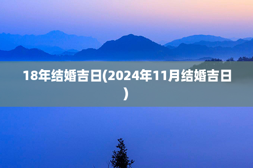 18年结婚吉日(2024年11月结婚吉日)第1张-八字查询