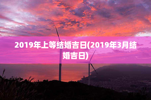 2019年上等结婚吉日(2019年3月结婚吉日)第1张-八字查询