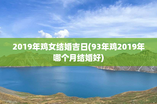 2019年鸡女结婚吉日(93年鸡2019年哪个月结婚好)第1张-八字查询