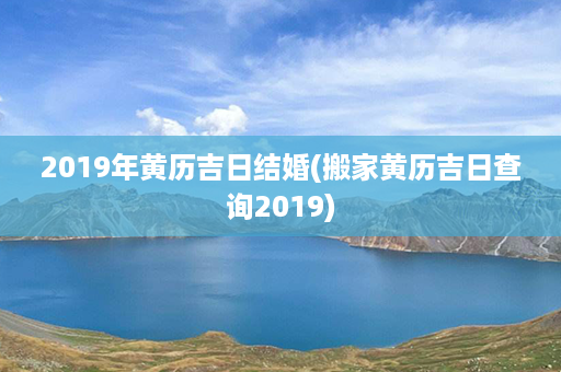 2019年黄历吉日结婚(搬家黄历吉日查询2019)第1张-八字查询