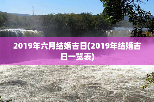 2019年六月结婚吉日(2019年结婚吉日一览表)第1张-八字查询