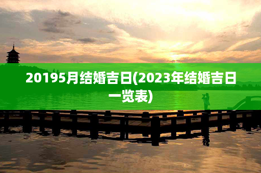 20195月结婚吉日(2023年结婚吉日一览表)第1张-八字查询