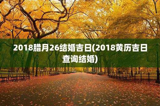 2018腊月26结婚吉日(2018黄历吉日查询结婚)第1张-八字查询