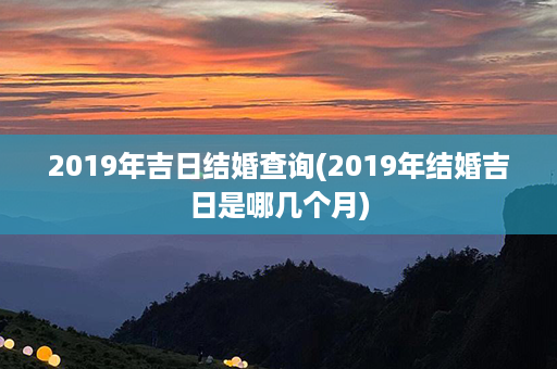 2019年吉日结婚查询(2019年结婚吉日是哪几个月)第1张-八字查询