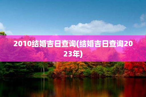 2010结婚吉日查询(结婚吉日查询2023年)第1张-八字查询