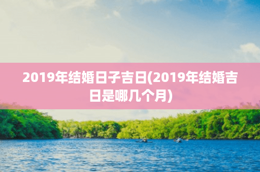 2019年结婚日子吉日(2019年结婚吉日是哪几个月)第1张-八字查询