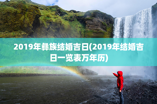 2019年彝族结婚吉日(2019年结婚吉日一览表万年历)第1张-八字查询