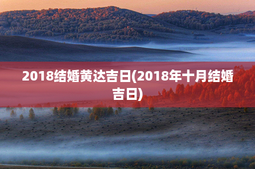 2018结婚黄达吉日(2018年十月结婚吉日)第1张-八字查询