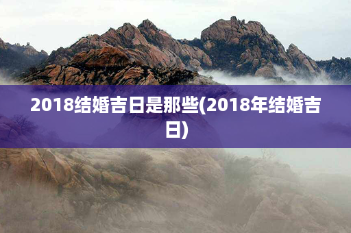 2018结婚吉日是那些(2018年结婚吉日)第1张-八字查询