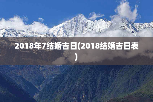 2018年7结婚吉日(2018结婚吉日表)第1张-八字查询