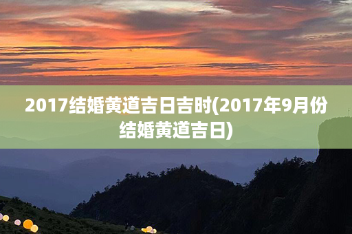 2017结婚黄道吉日吉时(2017年9月份结婚黄道吉日)第1张-八字查询