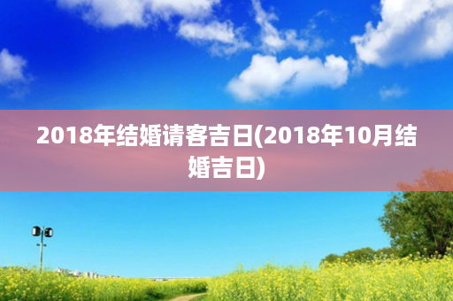 2018年结婚请客吉日(2018年10月结婚吉日)第1张-八字查询