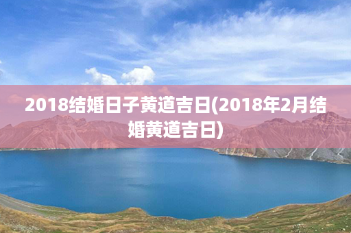 2018结婚日子黄道吉日(2018年2月结婚黄道吉日)第1张-八字查询