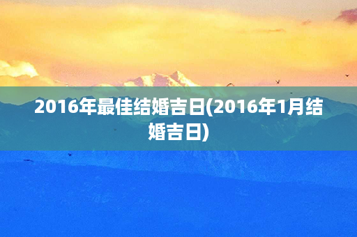 2016年最佳结婚吉日(2016年1月结婚吉日)第1张-八字查询