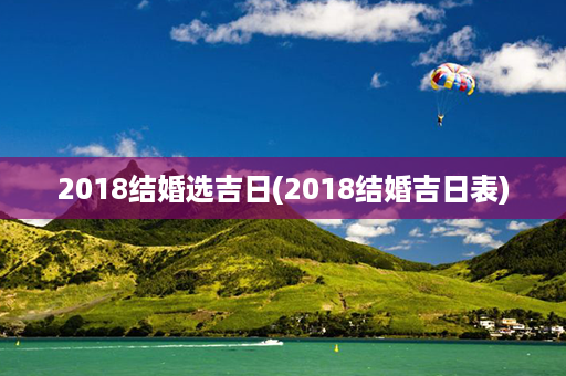 2018结婚选吉日(2018结婚吉日表)第1张-八字查询