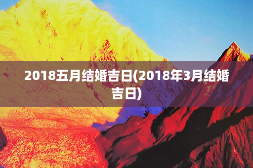 2018五月结婚吉日(2018年3月结婚吉日)第1张-八字查询