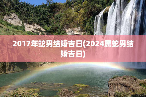 2017年蛇男结婚吉日(2024属蛇男结婚吉日)第1张-八字查询