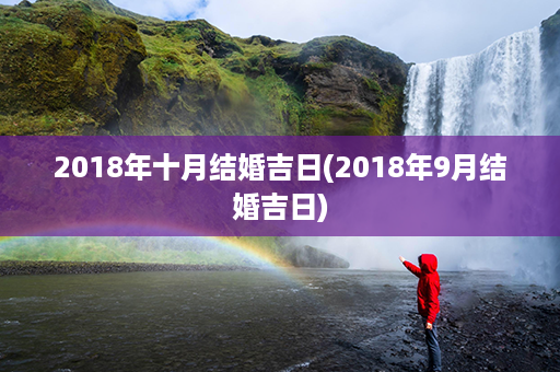 2018年十月结婚吉日(2018年9月结婚吉日)第1张-八字查询