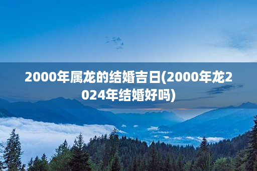 2000年属龙的结婚吉日(2000年龙2024年结婚好吗)第1张-八字查询