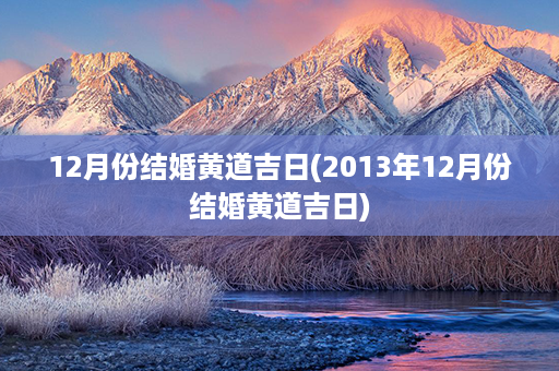 12月份结婚黄道吉日(2013年12月份结婚黄道吉日)第1张-八字查询