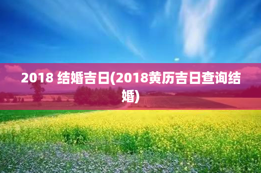 2018 结婚吉日(2018黄历吉日查询结婚)第1张-八字查询