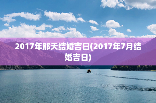 2017年那天结婚吉日(2017年7月结婚吉日)第1张-八字查询