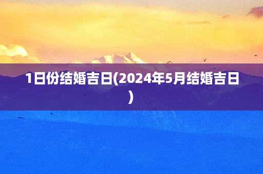 1日份结婚吉日(2024年5月结婚吉日)第1张-八字查询