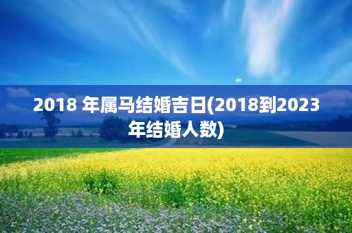 2018 年属马结婚吉日(2018到2023年结婚人数)第1张-八字查询