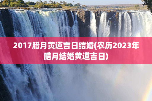 2017腊月黄道吉日结婚(农历2023年腊月结婚黄道吉日)第1张-八字查询