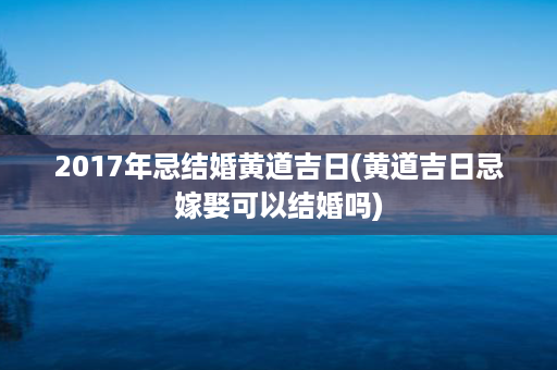 2017年忌结婚黄道吉日(黄道吉日忌嫁娶可以结婚吗)第1张-八字查询