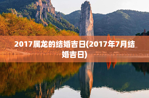 2017属龙的结婚吉日(2017年7月结婚吉日)第1张-八字查询