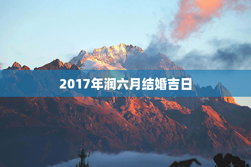 2017年润六月结婚吉日第1张-八字查询