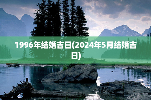 1996年结婚吉日(2024年5月结婚吉日)第1张-八字查询