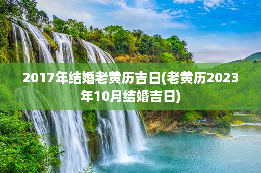 2017年结婚老黄历吉日(老黄历2023年10月结婚吉日)第1张-八字查询