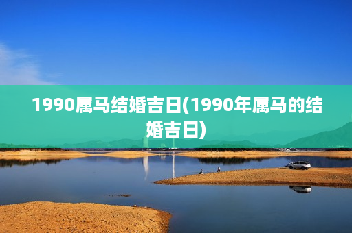 1990属马结婚吉日(1990年属马的结婚吉日)第1张-八字查询