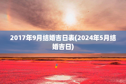 2017年9月结婚吉日表(2024年5月结婚吉日)第1张-八字查询