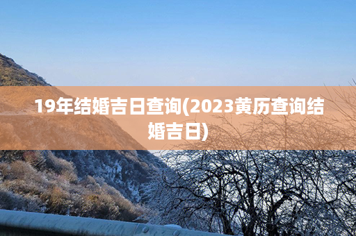 19年结婚吉日查询(2023黄历查询结婚吉日)第1张-八字查询