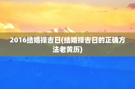 2016结婚择吉日(结婚择吉日的正确方法老黄历)第1张-八字查询