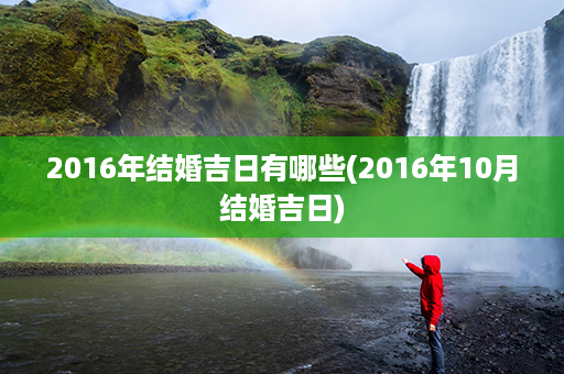 2016年结婚吉日有哪些(2016年10月结婚吉日)第1张-八字查询