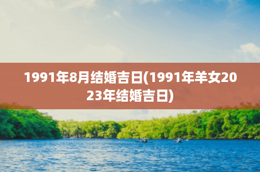 1991年8月结婚吉日(1991年羊女2023年结婚吉日)第1张-八字查询