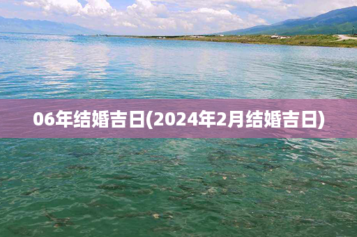 06年结婚吉日(2024年2月结婚吉日)第1张-八字查询