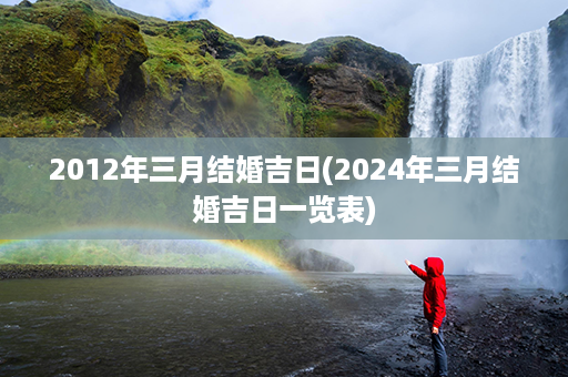 2012年三月结婚吉日(2024年三月结婚吉日一览表)第1张-八字查询